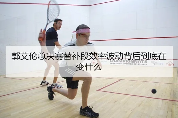 郭艾伦总决赛替补段效率波动背后到底在变什么