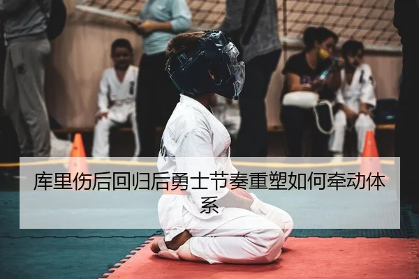 库里伤后回归后勇士节奏重塑如何牵动体系