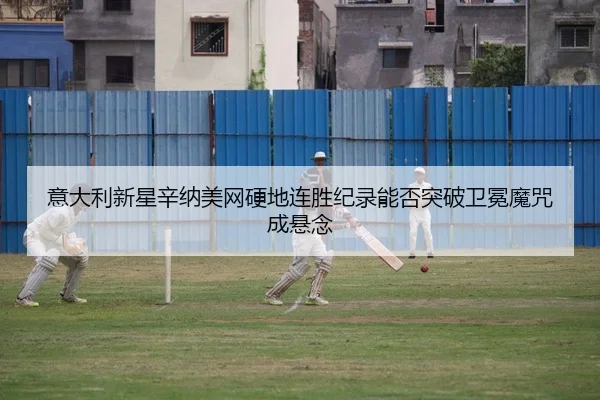 意大利新星辛纳美网硬地连胜纪录能否突破卫冕魔咒成悬念